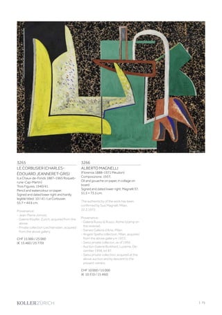 3265
LE CORBUSIER (CHARLES-
ÉDOUARD JEANNERET-GRIS)
(La Chaux-de-Fonds 1887–1965 Roqueb-
rune-Cap-Martin)
Trois Figures. 1940/41.
Pencil and watercolour on paper.
Signed and dated lower right and hardly
legible titled: 10 / 41 / Le Corbusier.
55.7 × 44.6 cm.
Provenance:
- Jean-Pierre Jornod.
- Galerie Klopfer, Zurich, acquired from the
above.
- Private collection Liechtenstein, acquired
from the above gallery.
CHF 15 000 / 25 000
(€ 15 460 / 25 770)
3266
ALBERTO MAGNELLI
(Florence 1888–1971 Meudon)
Composizione. 1937.
Oil and gouache on paper, in collage on
board.
Signed and dated lower right: Magnelli 37.
51.5 × 73.5 cm.
The authenticity of the work has been
confirmed by Susi Magnelli, Milan,
22.2.1972.
Provenance:
- Galeria Russo  Russo, Rome (stamp on
the reverse).
- Sianesi Galleria d'Arte, Milan.
- Angelo Spelta collection, Milan, acquired
from the above gallery in 1972.
- Swiss private collecion, as of 1995.
- Auction Galerie Burkhard, Lucerne, De-
cember 1998, lot 87.
- Swiss private collection, acquired at the
above auction and by descent to the
present owners.
CHF 10 000 / 15 000
(€ 10 310 / 15 460)
| 75
 