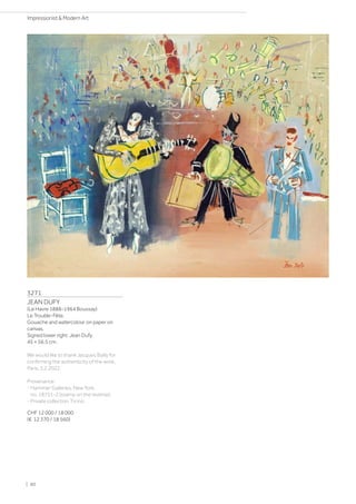 3271
JEAN DUFY
(Le Havre 1888–1964 Boussay)
Le Trouble-Fête.
Gouache and watercolour on paper on
canvas.
Signed lower right: Jean Dufy.
45 × 56.5 cm.
We would like to thank Jacques Bailly for
confirming the authenticity of the work,
Paris, 3.2.2022.
Provenance:
- Hammer Galleries, New York,
no. 18751-2 (stamp on the reverse).
- Private collection Ticino.
CHF 12 000 / 18 000
(€ 12 370 / 18 560)
| 80
Impressionist  Modern Art
 