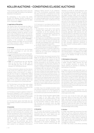 | 94
These conditions apply solely to items which are
auctioned by Koller (according to the definition
below) live in the saleroom.
By participating in the auction the bidder
accepts the following Auction Conditions of
Koller Auctions Ltd, Hardturmstrasse 102, 8005
Zurich, Switzerland (“Koller”).
1. Legal status of the parties
The auction items are auctioned by Koller in
the name of and on the account of the seller
of the auctioned item (“Seller”). Koller acts on
behalf of and for the account of the Seller as his
agent as defined in article 32, section 1 of the
Swiss Code of Obligations (“CO”). The hammer
price is determined by the bidder recognised by
Koller as having made the highest bid in Swiss
Francs in the course of an auction (“Purchaser”),
resulting in the conclusion of a purchase
contract between the Seller and the Purchaser
(“Purchase Contract”). Koller is thereby not a
party to the Purchase Contract.
2. Surcharge
2.1 In addition to the bid price, the Purchaser
must pay a surcharge on such bid price
calculated as follows:
i.  on a successful bid of up to CHF 10 000: 25%
ii. NEW: on a successful bid over CHF 10 000 up
to CHF 400 000: 25% on the first CHF 10 000
and 22% on the difference between CHF 10 000
and the bid.
iii. NEW: on a successful bid over CHF 400 000:
25% on the first CHF 10 000, 22% on
CHF 390 000 and 15% on the difference
between CHF 400 000 and the bid.
2.2 If the winning bid is placed over the internet
in the course of a saleroom auction which is
broadcast online (“Live Auction”), or leaves a
pre-sale bid through an independent bidding
platform which is linked with Koller, there will be
anadditional3%addedtothesurcharge.Bidders
are subject to Koller’s terms and conditions as
listed on the Live Auction website, which may
differ in some respects from those listed here.
2.3 The Purchaser must pay Swiss value added
tax (“VAT”) on the surcharge. The stated
percentage of the surcharge corresponds to the
successful bid for each individual item.
2.4 The full tax is charged on all items marked * in
the auction catalogue, i.e. VAT is charged on the
sum of the bid price plus the surcharge for those
items. The VAT will be refunded to Purchasers
providing a validly stamped export declaration.
2.5 The Purchaser agrees that Koller also has
the possibility to receive a commission from the
Seller.
3. Guarantee
3.1 Koller shall rescind the purchase (subject to
Sections 3.2 and 3.3 below) in the name of the
Seller and shall reimburse the purchase price
and the surcharge (incl. VAT) to the Purchaser if
an item proves to be a forgery. A “forgery” shall
be deemed to exist if the item, in the reasonable
opinion of Koller, is an imitation created
with the intention of causing a deception
with respect to the authorship, age, period,
culture or origin, if the correct description of
such content is not reflected in the auction
catalogue (taking account of any additions),
and if this circumstance significantly impairs
the value of the item in comparison to an item
corresponding to the catalogue description. An
item shall not be deemed to have been forged if
it is merely damaged and/or has been subjected
to restoration work and/or modifications of any
nature whatsoever.
3.2 A rescission in accordance with the above
provision shall not take place at the discretion of
Koller if:
i. 
the description of the item in the auction
catalogue was supported by the view of
a specialist or by the prevailing view of
specialists, or if the description in the auction
catalogue suggested that differences of
opinion exist in this respect;
ii. the forgery was not identifiable as such at the
time of the successful bid in accordance with
the current state of research and with the
generally acknowledged and usual methods,
or only with disproportionate effort;
iii. 
the forgery (based on Koller’s conscientious
assessment) was produced before 1880; or
iv. 
the purchased item is a painting, watercolour,
drawing or sculpture which according to the
details set out in the auction catalogue was
created prior to 1880.
3.3 The Purchaser may request rescission from
Koller (as the agent of the Seller) from the day
of the successful bid for a period of two (2)
years (three (3) weeks for jewellery). It shall be
granted exclusively to the Purchaser and may
not be assigned to any third party. Assertion of
theclaimshallbeconditionaluponthePurchaser
making a complaint to Koller by registered letter
immediately after the discovery of the defect,
and returning the purchased item to Koller in
the same condition as it was handed over to him
and unencumbered by third parties› claims. The
Purchaser must provide proof that the item is a
forgery. Koller may demand that the Purchaser
obtains at his own expense expert opinions from
two independent individuals who are recognised
experts in the field. However, Koller shall not be
bound by any such expert opinion, and reserves
the right to obtain additional expert advice at its
own expense.
3.4 Koller may at its complete discretion waive
the assertion of grounds for exclusion pursuant
to the above Section 3.2 or the fulfilment of
preconditionspursuanttotheaboveSection3.3.
3.5 The claims of the Purchaser against Koller
as the agent of the Seller under Section
3.1 are limited to the reimbursement of the
purchase price and surcharge (incl. VAT) paid
by the Purchaser. Further or other claims of
the Purchaser are excluded under any legal
title (including error according to art. 23 ff. CO)
whatsoever.
4. Disclaimer
4.1 The items are auctioned in the condition
existing at the time of the successful bid. The
auctioned items are “used” objects and are
therefore generally not in pristine condition.
4.2 Each item in the auction catalogue is listed
with a description and an illustration. The
information in the auction catalogue, as well
as the condition reports issued by Koller, are
intended to provide an overall impression and
a non-binding assessment by Koller. The items
are described to the best of our knowledge
and belief. However, Koller cannot accept any
liability for the details provided in the catalogue.
The items may be inspected during the preview.
The Purchaser is therefore invited to inspect an
item prior to the auction and, possibly with the
assistance of an independent specialist advisor,
to form his own opinion of the concordance
betweentheitemandthecataloguedescription.
Concerning the descriptions of the items, the
German-language print edition of the catalogue
(including any later amendments) shall be
exclusively applicable. Koller reserves the right
to call upon experts or specialists of its choice to
give an opinion and to rely on that opinion. Koller
cannot be held liable for the correctness of such
opinions. Neither any such expert opinions or
reports, nor the descriptions of items provided
by Koller, nor other statements pertaining to
an item (including statements pertaining to
the value thereof) constitute explicit or implicit
warranties.
4.3 Subject to Article 3 above, no guarantee or
warranty whatsoever is given in respect to legal
and material defects. The liabilities of the Seller
vis-à-vis the Purchaser are limited to the same
extent as the liabilities of Koller vis-à-vis the
Purchaser.
5. Participation in the auction
5.1 Any party may participate in an auction as
a bidder. However, Koller reserves the right
at its complete discretion to prevent any
person entering its premises or attending or
participating in its auctions.
5.2 Bidders who are not personally known to
Koller must register at least 48 hours before the
auction,usingtheformprovidedforthispurpose.
The registration form must be signed, with legal
effect, and a copy of the bidder’s passport must
be enclosed, as well as current, valid credit card
information. In the event of payment default by
the Purchaser, Koller shall be entitled to charge
the Purchaser’s credit card in accordance with
the details provided on the registration form for
the entire amount of the invoice, plus the credit
card processing fees.
5.3 Koller may demand in advance from any
bidder a certificate of creditworthiness issued by
a bank approved by Koller.
5.4 In the case of bids for items with upper
estimated values of more than CHF 30 000,
Koller may demand that the bidder first remits
20% of the lower estimated value as security.
Following the auction, Koller will offset this sum
against its claims and the claims of the Seller,
and will reimburse any possible surpluses to the
Purchaser/bidder without delay.
6. Auction
6.1 Koller may initiate the auctioning of an item
below the minimum selling price agreed upon
with the Seller. A bid placed at an auction is a
binding offer. The bidder shall remain bound by
his bid until this is either outbid or rejected by
Koller. Double bids shall immediately be called
once again; in case of uncertainty, the auction
management shall decide.
6.2 Koller may refuse a bid without providing
KOLLER AUCTIONS - CONDITIONS (CLASSIC AUCTIONS)
 