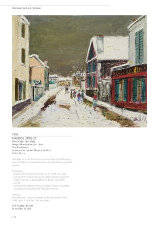 3262
MAURICE UTRILLO
(Paris 1883–1955 Dax)
Neige à Montmartre. Um 1946.
Öl auf Malkarton.
Unten rechts signiert: Maurice, Utrillo V.
45,8 × 55 cm.
Das Werk ist im Archiv der Association Maurice Utrillo regis-
triert. Auf Wunsch des Käufers kann ein Zertifikat ausgestellt
werden.
Provenienz:
- Auktion Karl  Faber, München, 24.11.1973, Los 1281.
- Schweizer Privatsammlung, an obiger Auktion erworben.
- Auktion Beurret  Bailly  Widmer, Basel, 19.6.2019,
Los 28.
- Schweizer Privatsammlung, an obiger Auktion erworben
und durch Erbschaft an die heutigen Besitzer.
Literatur:
Paul Pétrides: L'œuvre complet de Maurice Utrillo, Paris
1962, Bd III, S. 308, Nr. 2249 (mit Abb.).
CHF 45 000 / 65 000
(€ 46 390 / 67 010)
| 70
Impressionismus  Moderne
 
