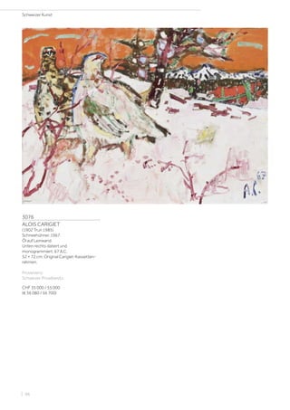 3076
ALOIS CARIGIET
(1902 Trun 1985)
Schneehühner. 1967.
Öl auf Leinwand.
Unten rechts datiert und
monogrammiert: 67 A.C.
52 × 72 cm. Original Carigiet-Kassetten-
rahmen.
Provenienz:
Schweizer Privatbesitz.
CHF 35 000 / 55 000
(€ 36 080 / 56 700)
Schweizer Kunst
| 96
 