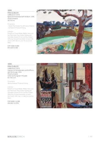 3089
MAX GUBLER
(1898 Zürich 1973)
Kleine Sommerlandschaft mit Baum. 1946.
Öl auf Leinwand.
50 × 61 cm.
Provenienz:
- Atelier Max Gubler, Nr. 447 (verso Etikett).
- Schweizer Privatsammlung.
Literatur:
Rudolf von Frauenfelder, Walter Hess und
Karl Mannhart: Max Gubler. Katalog der
Gemälde. Eduard, Ernst und Max Gubler-
Stiftung in Zusammenarbeit mit dem SIK,
Zürich 1997, Bd. II, S. 212, Nr. 1115 (mit
Abb.).
CHF 4 000 / 6 000
(€ 4 120 / 6 190)
3090
MAX GUBLER
(1898 Zürich 1973)
Interieur mit Schreibender und Schiffsmo-
dell. Montrouge, 1934.
Öl auf Leinwand.
Unten rechts signiert: M Gubler.
65 × 81,5 cm.
Provenienz:
Westschweizer Privatsammlung.
Literatur:
Rudolf von Frauenfelder, Walter Hess und
Karl Mannhart: Max Gubler. Katalog der
Gemälde. Eduard, Ernst und Max Gubler-
Stiftung in Zusammenarbeit mit dem
SIK, Zürich 1997, Bd. I, S. 268, Nr. 416 (mit
Abb.).
CHF 8 000 / 12 000
(€ 8 250 / 12 370)
| 107
 