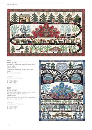 3103
ANNE ROSAT
(Ferrières 1935–lebt und arbeitet in Les Moulins)
Alpzug. 1985.
Scherenschnitt.
Unten rechts datiert und signiert: 1985 Anne
Rosat.
24 × 38,5 (Lichtmass).
Provenienz:
Westschweizer Privatbesitz.
CHF 2 000 / 3 000
(€ 2 060 / 3 090)
3104
ANNE ROSAT
(Ferrières 1935–lebt und arbeitet in Les Moulins)
Alpzug mit blauem Blumenstrauss.
Scherenschnitt.
Unten links signiert und datiert: Anne Rosat 1985.
48 × 36,5 cm (Lichtmass).
Provenienz:
Westschweizer Privatbesitz.
CHF 3 000 / 5 000
(€ 3 090 / 5 150)
Schweizer Kunst
| 118
 