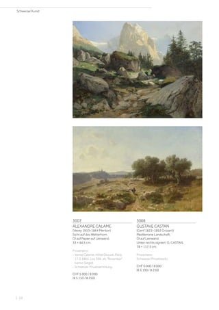 3008
GUSTAVE CASTAN
(Genf 1823–1892 Crozant)
Mediterrane Landschaft.
Öl auf Leinwand.
Unten rechts signiert: G. CASTAN.
78 × 117,5 cm.
Provenienz:
Schweizer Privatbesitz.
CHF 6 000 / 8 000
(€ 6 190 / 8 250)
3007
ALEXANDRE CALAME
(Vevey 1810–1864 Menton)
Sicht auf das Wetterhorn.
Öl auf Papier auf Leinwand.
33 × 44,5 cm.
Provenienz:
- Vente Calame, Hôtel Drouot, Paris,
17.3.1865, Los 366, als Rosenlaui
(verso Siegel).
- Schweizer Privatsammlung.
CHF 5 000 / 8 000
(€ 5 150 / 8 250)
Schweizer Kunst
| 10
 