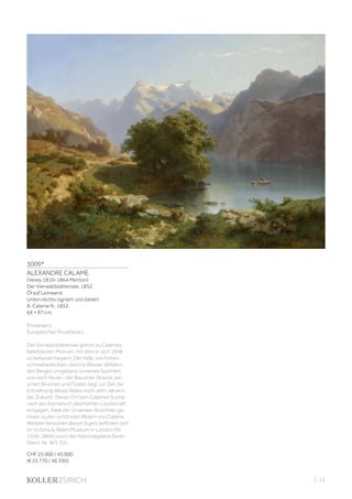 3009*
ALEXANDRE CALAME
(Vevey 1810–1864 Menton)
Der Vierwaldstättersee. 1852.
Öl auf Leinwand.
Unten rechts signiert und datiert:
A. Calame fc. 1852.
64 × 87 cm.
Provenienz:
Europäischer Privatbesitz.
Der Vierwaldstättersee gehört zu Calames
beliebtesten Motiven, mit dem er sich 1848
zu befassen begann. Der tiefe, von hohen,
schneebedeckten, steil ins Wasser abfallen-
den Bergen umgebene Urnersee fasziniert
uns noch heute – der Bau einer Strasse zwi-
schen Brunnen und Flüelen liegt zur Zeit der
Entstehung dieses Bildes noch zehn Jahre in
der Zukunft. Dieser Ort kam Calames Suche
nach der dramatisch überhöhten Landschaft
entgegen. Viele der Urnersee-Ansichten ge-
hören zu den schönsten Bildern von Calame.
Weitere Versionen dieses Sujets befinden sich
im Victoria  Albert Museum in London (Nr.
1554-1869) und in der Nationalgalerie Berlin
(Ident. Nr. W.S. 32).
CHF 25 000 / 45 000
(€ 25 770 / 46 390)
| 11
 