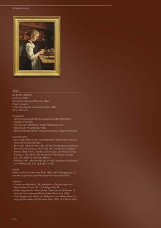 3013
ALBERT ANKER
(1831 Ins 1910)
Kartoffelschälendes Mädchen. 1886.
Öl auf Leinwand.
Unten links signiert und datiert: Anker 1886.
70,5 × 52,5 cm.
Provenienz:
- Sammlung Georges Wenger, Lausanne, 1886 direkt beim
Künstler erworben.
- Sammlung H. Blattmann-Ziegler, Wädenswil 1931.
- Wädenswiler Privatbesitz, 1962.
- Bedeutende Schweizer Privatsammlung, bei Obigem erworben.
Ausstellungen:
- Bern 1928, Albert Anker, Kunsthalle Bern, September–Oktober
1928, Nr. 60 (verso Etikett).
- Bern 1931, Albert Anker (1831–1910). Jahrhundertsausstellung,
Berner Kunstmuseum, 20.6.–23.8.1931, Nr. 88 (verso Etikett).
- Atlanta 1988, From Liotard to Le Corbusier. 200 Years of Swiss
Painting, 1730–1930. High Museum of Art Atlanta, Georgia,
9.2.–10.4.1988, Nr. 40 (verso Etikett).
- Pfäffikon 1991, Albert Anker 1831–1910, Seedamm-Kulturzent-
rum Pfäffikon SZ, 5.5.–11.8.1991, Nr. 66.
Quelle:
Albert Anker: Livre de Vente 16.8. 1886: de M. Wenger pour [...]
une fille qui pèle des pommes de terre (Probst Anna) 400.
Literatur:
- Conrad von Mandach: 136 Gemälde und Zeichnungen von
Albert Anker, Zürich 1941, 2. Auflage, Abb. 61.
- Walter Hugelshofer: Albert Anker. Calendrier de 1956 avec 12
reproductions d’œvres d’Albert Anker, Winterthur 1956.
- Hugo Wagner und Katalin von Walterskirchen: Albert Anker. Ka-
talog der Gemälde und Ölstudien, Bern 1962, Nr. 236 (mit Abb).
| 14
Schweizer Kunst
 