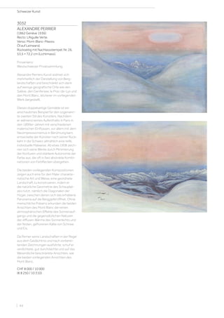 3032
ALEXANDRE PERRIER
(1862 Genève 1936)
Recto: L’Aiguille Verte.
Verso: Mont-Blanc-Massiv.
Öl auf Leinwand.
Rückseitig mit Nachlassstempel. Nr. 26.
53,5 × 72,2 cm (Lichtmass).
Provenienz:
Westschweizer Privatsammlung.
Alexandre Perriers Kunst widmet sich
mehrheitlich der Darstellung von Berg-
landschaften und beschränkt sich darin
auf wenige geografische Orte wie den
Salève, den Genfersee, le Praz-de-Lys und
den Mont Blanc, letzterer im vorliegenden
Werk dargestellt.
Dieses doppelseitige Gemälde ist ein
anschauliches Beispiel für den sogenann-
te zweiten Stil des Künstlers. Nachdem
er während seines Aufenthalts in Paris in
den 1890er-Jahren mit verschiedenen
malerischen Einflüssen, vor allem mit dem
Neoimpressionismus in Berührung kam,
entwickelte der Künstler nach seiner Rück-
kehr in die Schweiz allmählich eine reife,
individuelle Malweise. Ab etwa 1908 zeich-
nen sich seine Werke durch Minimierung
der Konturen und stärkere Autonomie der
Farbe aus, die oft in fast abstrakte Kombi-
nationen von Farbflecken übergehen.
Die beiden vorliegenden Kompositionen
zeigen auch eine für den Maler charakte-
ristische Art und Weise, eine geordnete
Landschaft zu konstruieren, indem er
die natürliche Geometrie des Schauplat-
zes nutzt, nämlich die Diagonalen der
Hügel, zwischen denen sich das erhabene
Panorama auf die Berggipfel öffnet. Ohne
menschliche Präsenz erkunden die beiden
Ansichten des Mont Blanc die reinen
atmosphärischen Effekte des Sonnenauf-
gangs und die gegensätzlichen Naturen
der diffusen Wärme des Sonnenlichts und
der festen, gefrorenen Kälte von Schnee
und Eis.
Da Perrier seine Landschaften in der Regel
aus dem Gedächtnis und nach vorberei-
tenden Zeichnungen ausführte, schuf er
verdichtete, gut durchdachte und auf das
Wesentliche beschränkte Ansichten, wie
die beiden vorliegenden Ansichten des
Mont Blanc.
CHF 8 000 / 10 000
(€ 8 250 / 10 310)
Schweizer Kunst
| 44
 