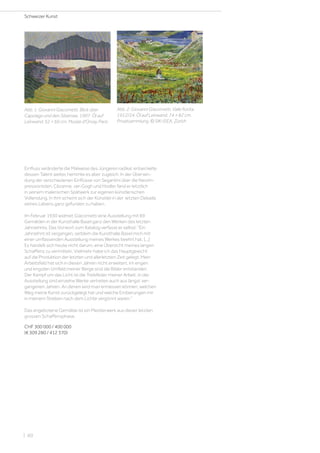 Einfluss veränderte die Malweise des Jüngeren radikal, entwickelte
dessen Talent weiter, hemmte es aber zugleich. In der Überwin-
dung der verschiedenen Einflüsse von Segantini über die Neoim-
pressionisten, Cézanne, van Gogh und Hodler fand er letztlich
in seinem malerischen Spätwerk zur eigenen künstlerischen
Vollendung. In ihm scheint sich der Künstler in der letzten Dekade
seines Lebens ganz gefunden zu haben.
Im Februar 1930 widmet Giacometti eine Ausstellung mit 69
Gemälden in der Kunsthalle Basel ganz den Werken des letzten
Jahrzehnts. Das Vorwort zum Katalog verfasst er selbst: Ein
Jahrzehnt ist vergangen, seitdem die Kunsthalle Basel mich mit
einer umfassenden Ausstellung meines Werkes beehrt hat. [...]
Es handelt sich heute nicht darum, eine Übersicht meines langen
Schaffens zu vermitteln. Vielmehr habe ich das Hauptgewicht
auf die Produktion der letzten und allerletzten Zeit gelegt. Mein
Arbeitsfeld hat sich in diesen Jahren nicht erweitert. Im engen
und engsten Umfeld meiner Berge sind die Bilder entstanden.
Der Kampf um das Licht ist die Treibfeder meiner Arbeit. In der
Ausstellung sind einzelne Werke vertreten auch aus längst ver-
gangenen Jahren. An denen wird man ermessen können, welchen
Weg meine Kunst zurückgelegt hat und welche Eroberungen mir
in meinem Streben nach dem Lichte vergönnt waren.
Das angebotene Gemälde ist ein Meisterwerk aus dieser letzten
grossen Schaffens­phase.
CHF 300 000 / 400 000
(€ 309 280 / 412 370)
Abb. 2: Giovanni Giacometti. Valle fiorita.
1912/24. Öl auf Leinwand. 74 × 82 cm.
Privatsammlung. © SIK-ISEA, Zürich
Abb. 1: Giovanni Giacometti. Blick über
Capolago und den Silsersee. 1907. Öl auf
Leinwand. 52 × 60 cm. Musée d'Orsay, Paris
Schweizer Kunst
| 60
 