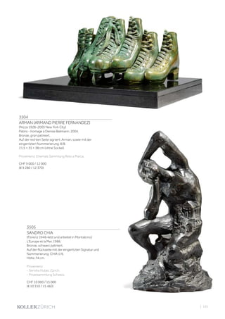 3504
ARMAN (ARMAND PIERRE FERNANDEZ)
(Nizza 1928–2005 New York City)
Patins - homage à Denise Bielmann. 2004.
Bronze, grün patiniert.
Auf der rechten Seite signiert: Arman, sowie mit der
eingeritzten Nummerierung: 8/8.
21,5 × 35 × 38 cm (ohne Sockel).
Provenienz: Ehemals Sammlung Reto a Marca.
CHF 9 000 / 12 000
(€ 9 280 / 12 370)
3505
SANDRO CHIA
(Florenz 1946–lebt und arbeitet in Montalcino)
L‘Europe et la Mer. 1986.
Bronze, schwarz patiniert.
Auf der Rückseite mit der eingeritzten Signatur und
Nummerierung: CHIA 1/6.
Höhe 74 cm.
Provenienz:
- Semiha Huber, Zürich.
- Privatsammlung Schweiz.
CHF 10 000 / 15 000
(€ 10 310 / 15 460)
| 105
 