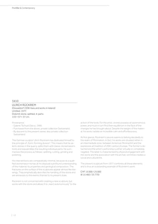 3410
ULRICH RÜCKRIEM
(Düsseldorf 1938–lives and works in Ireland)
Untitled. 1977.
Dolomit stone, splitted, 4-parts.
133 × 37 × 37 cm.
Provenance:
- Galerie Tschudi Glarus. 1990.
- Purchased from the above, private collection Switzerland.
- By descent to the present owner, also private collection
Switzerland.
The German sculptor Ulrich Rückriem has dedicated himself to
the principle of „form-forming division“. This means that he se-
lects stones in the quarry, splits them with classic stonemason‘s
tools and reassembles the resulting individual parts. He sum-
marises the process as follows: splitting, cutting, grinding and
polishing.
His interventions are comparatively minimal, because as a quali-
fied stonemason he has at his disposal a profound understanding
of the material, its properties and geological composition. The
fractures on the surface of the sculptures appear almost like dra-
wings. They emphatically describe the handling of the stone and
are witnesses to the events that led to its present state.
Rückriem is not concerned with creating a new sculpture, but
works with the stone and allows it to „react autonomously“ to the
action of the tools. For the artist, stones possess an autonomous
power, and must in turn find their equilibrium in the face of the
changes he has brought about. Despite the weight of the materi-
al, his works radiate an incredible calm and effortlessness.
At first glance, Rückriem‘s oeuvre seems to belong decidedly to
the realm of Minimalism. In fact, his works are situated rather in
an intermediate zone between American Minimal Art and the
expressive art tradition of 20th-century Europe. The former is de-
tached and the artist‘s authorship is either virtually or completely
negated. The latter is characterised by physical engagement with
the stone and the association with the archaic-primitive creates a
social and cultural link.
The present sculpture from 1977 combines all these elements
and is thus an outstanding example of Rückriem‘s work.
CHF 15 000 / 25 000
(€ 15 460 / 25 770)
| 12
PostWar  Contemporary
 