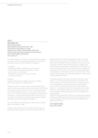 3424
RICHARD LIN
(1933 Taichung 2011)
Painting Relief 13 September 1965. 1965.
Oil, aluminium and perspex on canvas.
Signed on the overlap: LIN. Also signed, dated, with
measurements and directional arrows on the stretcher:
LIN 13-SEPTEMBER-1965 50×60.
127 × 152.5 cm.
The Estate of Richard Lin Show Yu confirm that this work will be
included in the forthcoming Catalogue Raisonné of the artist.
We thank the artist’s Estate for their kind assistance.
Provenance:
- Marlborough Gallery, London (verso with the label).
- Purchased from the above by the previous owner,
private collection Switzerland.
- By descent to the present owner, also private
collection Switzerland.
Exhibition:
London 1966, Richard Lin. Marlborough Fine Art Gallery,
March-April 1966, p. 2, no. 18 (with b/w ill.).
“White is the most mundane of colors, and the greatest of all
colors: it is the most colorless and the most colorful: it is the most
noble color and the most common color: it is the most tranquil
color, and the saddest color too ... white in and of itself is many
colors: it can be thicker, thinner, heavier, lighter, transparent, semi-
transparent ... which means that with white and white, you can
construct many strange and wonderful relationships of shapes
and shapes, or spaces and spaces.” Richard Lin
pei in 1985. Richard Lin left England in 1981 and lived in Taiwan
again until his death in 1988.
Richard Lin became famous for his predominantly white „reli-
ef paintings“. He painted several layers on top of one another,
allowing each layer to dry before applying the next, so that the
white, monochrome canvas nevertheless showed colour diffe-
rences and edges. With the canvas prepared in this way, he would
then apply his reliefs. In the present work from „13 September
1965“, there are 2 vertical bars in the upper third of the canvas: on
the left, an elongated piece of aluminium with a narrow black stri-
pe painted on its right side; on the right, a white piece of Plexiglas,
complemented on the right by a narrow strip of aluminium. They
border a white square on the right, left and bottom, created by the
multiple application of paint.
Lin skilfully plays with the viewer‘s perception. Both the canvas,
which is not uniformly white, and the different materials of the
reliefs unsettle us and cause us to check our assumptions about
our visual experience. Looking at the work, we suppose that
it is a monochrome white painting and also that the reliefs are
identical — but neither is true; the individual reliefs are the same
length, but differ in width, height and material. Recognising this
is unsettling and challenges the viewer to check and adjust their
preconceptions.
„Relief Painting 13 September 1965“ is an outstanding example of
Richard Lin‘s expert handling of the relationship between painting
and architecture, and at the same time between Western and
Eastern art traditions.
CHF 40 000 / 60 000
(€ 41 240 / 61 860)
| 30
PostWar  Contemporary
 