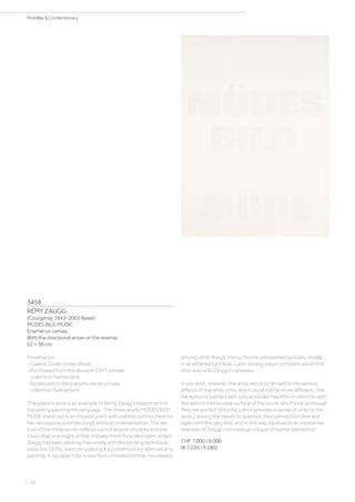 3458
RÉMY ZAUGG
(Courgenay 1943–2005 Basel)
MÜDES BILD MÜDE.
Enamel on canvas.
With the directional arrow on the reverse.
52 × 38 cm.
Provenance:
- Galerie Gisele Linder, Basel.
- Purchased from the above in 1997, private
collection Switzerland.
- By descent to the present owner, private
collection Switzerland.
The present work is an example of Remy Zaugg‘s experiment in
translating painting into language. The three words MÜDES BILD
MÜDE stand out in an impasto paint with a whitish primer. Here he
has recourse to a simple script without ornamentation. The tex-
ture of the three words reflects such a degree of clarity and pre-
cision that one might at first mistake them for a silkscreen. In fact,
Zaugg has been working intensively with this printing technique
since the 1970s, even considering it a contemporary alternative to
painting. In his search for a new form of monochrome, he created,
among other things, monochrome overpainted pictures, initially
in an ethereal light blue. Later, strong colour contrasts would find
their way onto Zaugg‘s canvases.
In our work, however, the artist restricts himself to the various
effects of the white tone, which could not be more different. The
background, painted with a brushstroke, has little in common with
the almost immaculate surface of the words which look as though
they are printed. Only the colour provides a sense of unity to the
work, causing the viewer to question their perception time and
again until the very end, and in this way represents an impressive
example of Zaugg‘s conceptual critique of human perception
CHF 7 000 / 9 000
(€ 7 220 / 9 280)
| 58
PostWar  Contemporary
 