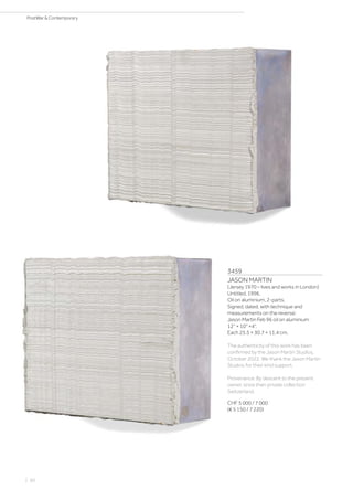 3459
JASON MARTIN
(Jersey 1970 – lives and works in London)
Untitled. 1996.
Oil on aluminium, 2-parts.
Signed, dated, with technique and
measurements on the reverse:
Jason Martin Feb 96 oil on aluminium
12“ × 10“ ×4“.
Each 25.5 × 30.7 × 11.4 cm.
The authenticity of this work has been
confirmed by the Jason Martin Studios,
October 2022. We thank the Jason Martin
Studios for their kind support.
Provenance: By descent to the present
owner, since then private collection
Switzerland.
CHF 5 000 / 7 000
(€ 5 150 / 7 220)
| 60
PostWar  Contemporary
 