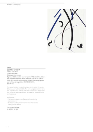 3463
ZDENEK SYKORA
(1920 Louny 2011)
Linie No 65. 1990.
Oil and pencil on canvas.
Signed and dated on the reserve: Sykora 1990. Also titled, dated
and with measurements on the stretcher: Linie Nr. 65 70 × 70
1990. Furthermore with directional arrow on the overlap: above,
and with the damaged label: ZDENEK SYKORA.
70 × 70 cm.
The authenticity of this work has been confirmed by Ms. Lenka
Sýkorová, Louny, 26 July 2022. The work is registered in the Lenka
and Zdeněk Sýkora Archive under the number: L065 (there recor-
ded under the title: Lines No. 65). We thank Ms. Sýkorová for her
kind assistance.
Provenance:
- Purchased probably from Galerie Hofmann by the
previous owner.
- By descent to the present owner, since then private
collection Switzerland.
CHF 70 000 / 90 000
(€ 72 160 / 92 780)
| 64
PostWar  Contemporary
 