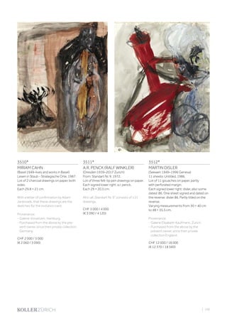 3510*
MIRIAM CAHN
(Basel 1949–lives and works in Basel)
Lesen in Staub - Strategische Orte. 1987.
Lot of 2 charcoal drawings on paper, both
sides.
Each 29.8 × 21 cm.
With a letter of confirmation by Adam
Jankoswki, that these drawings are the
sketches for the invitation card.
Provenance:
- Galerie Vorsetzen, Hamburg.
- Purchased from the above by the pre-
sent owner, since then private collection
Germany.
CHF 2 000 / 3 000
(€ 2 060 / 3 090)
3512*
MARTIN DISLER
(Seewen 1949–1996 Geneva)
11 sheets: Untitled. 1986.
Lot of 11 gouaches on paper, partly
with perforated margin.
Each signed lower right: disler, also some
dated: 86. One sheet signed and dated on
the reverse: disler 86. Partly titled on the
reverse.
Varying measurements from 30 × 40 cm
to 48 × 35.5 cm.
Provenance:
- Galerie Elisabeth Kaufmann, Zurich.
- Purchased from the above by the
present owner, since then private
collection England.
CHF 12 000 / 18 000
(€ 12 370 / 18 560)
3511*
A.R. PENCK (RALF WINKLER)
(Dresden 1939–2017 Zurich)
From: Standart Nr. 9. 1972.
Lot of three felt-tip pen drawings on paper.
Each signed lower right: a.r. penck.
Each 29 × 20.5 cm.
All in all „Standart Nr. 9“ consists of 131
drawings.
CHF 3 000 / 4 000
(€ 3 090 / 4 120)
| 109
 