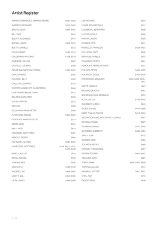 ARMAN (FERNANDEZ, ARMAND PIERRE) 3502-3504
AUBERTIN, BERNARD 3425-3426
BÄCHLI, SILVIA 3490-3491
BILL, MAX 3416
BOETTI, ALIGHIERO 3447
BROWN, JAMES 3408, 3435
BUETTI, DANIELE 3513
CAHN, MIRIAM 3492, 3510
CALDERARA, ANTONIO 3418-3419
CARNEGIE, GILLIAN 3483
CASTELLI, LUCIANO 3508
CÉSAR (BALDACCHINI, CÉSAR) 3450-3452
CHIA, SANDRO 3505
CHILDISH, BILLY 3509
CHILLIDA, EDUARDO 3423
CHRISTO (JAVACHEFF, VLADIMIROV) 3444
CONTRERAS-BRUNET,IVAN 3412
DAHMEN, KARL FRED 3438
DISLER, MARTIN 3512
ERB, LEO 3420
FELDMANN, HANS-PETER 3488
FUHRMANN, AREND 3402-3403
GIGER, H.R. (HANS RUDOLF) 3514
GORIN, JEAN 3411
HALL, NIGEL 3474
HELNWEIN, GOTTFRIED 3487
HEROLD, GEORG 3446
HOFKUNST, ALFRED 3500-3501
HONEGGER, GOTTFRIED 3414, 3415, 3473,
3476-3478
INNES, CALLUM 3479
ISMAIL, ISSHAQ 3493
JENKINS, PAUL 3506
JINSHI ZHU 3448-3449
KNOEBEL, IMI 3468-3469
LEWITT, SOL 3464-3465
LICINI, JAMES 3494-3496
LIN, RICHARD 3424
LOHSE, RICHARD PAUL 3417
LUGINBÜHL, BERNHARD 3498
LUTHER, ADOLF 3460
MARTIN, JASON 3459
MCBRIDE, RITA 3471
MORELLET, FRANÇOIS 3428-3431
MULLICAN, MATT 3466
NEMOURS, AURELIE 3422
PALADINO, MIMMO 3441
PENCK, A.R. (WINKLER, RALF ) 3511
PHILLIPS, PETER 3456, 3499
POLIAKOFF, SERGE 3404-3405
POMODORO, ARNALDO 3432-3434, 3436-
3437
RAETZ, MARKUS 3443
RICHARD DEACON 3461
ROCKENSCHAUB, GERWALD 3470
ROTH, DIETER 3439-3440
RÜCKRIEM, ULRICH 3410
RYDER, SOPHIE 3484-3486
SAINT PHALLE, NIKI DE 3453-3455
SALOMÉ (CIHLARZ, WOLFGANG LUDWIG) 3457
SCHEGGI, PAOLO 3427
SCHIFANO, MARIO 3442, 3445
SCHNIDER, ALBRECHT 3480-3481
SIMETI, TURI 3475
SKREBER, DIRK 3482
SOLAKOV, NEDKO 3489
STAMOS, THEODOROS 3467
SYKORA,ZDENEK 3462-3463
TINGUELY, JEAN 3507
TOBEY, MARK 3406-3407, 3409
TOMASELLO, LUIS 3413
VASARELY, VICTOR 3401, 3421
VITAL, NOT 3472
ZAUGG, REMY 3458
| 112
Artist Register
 