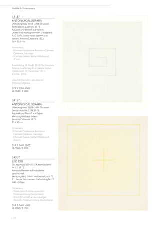 3418*
ANTONIO CALDERARA
(Abbiategrasso 1903–1978 Ortasee)
Nello spazio quadrato. 1973.
Aquarell und Bleistift auf Karton.
Unten links monogrammiert und datiert:
A. C. 1973, sowie verso signiert und
datiert: Antonio Calderara 1973.
16 × 15,4 cm.
Provenienz:
- Ehemals Fondazione Antonio e Carmela
Calderara, Vacciago.
- Ehemals Galerie Stefan Hildebrandt,
Zürich.
Ausstellung: St. Moritz 2015/16, Horizons,
Abstracts and Epigrams. Galerie Stefan
Hildebrandt, 19. Dezember 2015 -
19. März 2016.
„Das Nichts malen, das alles ist.“
Antonio Calderara
CHF 2 500 / 3 500
(€ 2 580 / 3 610)
3419*
ANTONIO CALDERARA
(Abbiategrasso 1903–1978 Ortasee)
Senza titolo (Nr. 219). 1975.
Aquarell und Bleistift auf Papier.
Verso signiert und datiert:
Antonio Calderara 1975.
21 × 20 cm.
Provenienz:
- Ehemals Fondazione Antonio e
Carmela Calderara, Vacciago.
- Ehemals Galerie Stefan Hildebrandt,
Zürich.
CHF 2 500 / 3 500
(€ 2 580 / 3 610)
3420*
LEO ERB
(St. Ingberg 1923–2012 Kaiserslautern)
Nr. 27. 1972.
Kunststoffleisten auf Holzplatte
geschichtet.
Verso signiert, datiert und betitelt: erb 72,
21. Januar / an meinem Geburtstag Nr. 27.
100 × 70 cm.
Provenienz:
- Direkt beim Künstler erworben,
Privatsammlung Deutschland.
- Durch Erbschaft an den heutigen
Besitzer, Privatsammlung Deutschland.
CHF 3 000 / 5 000
(€ 3 090 / 5 150)
| 22
PostWar  Contemporary
 