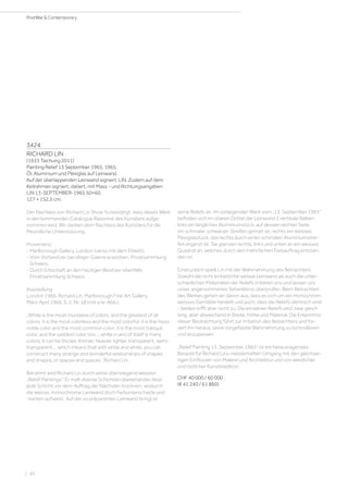 3424
RICHARD LIN
(1933 Taichung 2011)
Painting Relief 13 September 1965. 1965.
Öl, Aluminium und Plexiglas auf Leinwand.
Auf der überlappenden Leinwand signiert: LIN. Zudem auf dem
Keilrahmen signiert, datiert, mit Mass - und Richtungsangaben:
LIN 13-SEPTEMBER-1965 50×60.
127 × 152,5 cm.
Der Nachlass von Richard Lin Show Yu bestätigt, dass dieses Werk
in den kommenden Catalogue Raisonné des Künstlers aufge-
nommen wird. Wir danken dem Nachlass des Künstlers für die
freundliche Unterstützung.
Provenienz:
- Marlborough Gallery, London (verso mit dem Etikett).
- Vom Vorbesitzer bei obiger Galerie erworben, Privatsammlung
Schweiz.
- Durch Erbschaft an den heutigen Besitzer, ebenfalls
Privatsammlung Schweiz.
Ausstellung:
London 1966, Richard Lin. Marlborough Fine Art Gallery,
März-April 1966, S. 2, Nr. 18 (mit s/w-Abb.).
„White is the most mundane of colors, and the greatest of all
colors: it is the most colorless and the most colorful: it is the most
noble color and the most common color: it is the most tranquil
color, and the saddest color too ... white in and of itself is many
colors: it can be thicker, thinner, heavier, lighter, transparent, semi-
transparent ... which means that with white and white, you can
construct many strange and wonderful relationships of shapes
and shapes, or spaces and spaces.“ Richard Lin
Berühmt wird Richard Lin durch seine überwiegend weissen
„Relief Paintings“. Er malt diverse Schichten übereinander, lässt
jede Schicht vor dem Auftrag der Nächsten trocknen, wodurch
die weisse, monochrome Leinwand doch Farbunterschiede und
-kanten aufweist. Auf der so präparierten Leinwand bringt er
seine Reliefs an. Im vorliegenden Werk vom „13. September 1965“
befinden sich im oberen Drittel der Leinwand 2 vertikale Balken:
links ein längliches Aluminiumstück, auf dessen rechter Seite
ein schmaler schwarzer Streifen gemalt ist; rechts ein weisses
Plexiglasstück, das rechts durch einen schmalen Aluminiumstrei-
fen ergänzt ist. Sie grenzen rechts, links und unten an ein weisses
Quadrat an, welches durch den mehrfachen Farbauftrag entstan-
den ist.
Eindrücklich spielt Lin mit der Wahrnehmung des Betrachters.
Sowohl die nicht einheitliche weisse Leinwand als auch die unter-
schiedlichen Materialien der Reliefs irritieren uns und lassen uns
unser angenommenes Seherlebnis überprüfen. Beim Betrachten
des Werkes gehen wir davon aus, dass es sich um ein monochrom
weisses Gemälde handelt und auch, dass die Reliefs identisch sind
- beides trifft aber nicht zu. Die einzelnen Reliefs sind zwar gleich
lang, aber abweichend in Breite, Höhe und Material. Die Erkenntnis
dieser Beobachtung führt zur Irritation des Betrachters und for-
dert ihn heraus, seine vorgefasste Wahrnehmung zu kontrollieren
und anzupassen.
„Relief Painting 13. September 1965“ ist ein herausragendes
Beispiel für Richard Lins meisterhaften Umgang mit den gleichzei-
tigen Einflüssen von Malerei und Architektur und von westlicher
und östlicher Kunsttradition.
CHF 40 000 / 60 000
(€ 41 240 / 61 860)
| 30
PostWar  Contemporary
 