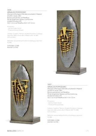 3436
ARNALDO POMODORO
(Morciano di Romagna 1926–lebt und arbeitet in Mailand)
SCUDO, I, studio. 1991.
Bronze, gold patiniert, auf Metallfuss.
Mit der eingeritzten Signatur und Nummer:
Arnaldo Pomodoro 3/9.
30,5 × 12 cm auf Metallfuss 36,5 × 14 × 12 cm.
Provenienz:
- Semiha Huber, Zürich.
- Privatsammlung Schweiz.
Literatur: Gualdoni, Flamino: Arnaldo Pomodoro. Catalogo
ragionato della scultura, Bd. II, Mailand 2007, Nr. 885
(mit s/w Abb.).
Webseite: www.arnaldopomodoro.it/catalogue_raisonne/
Nr. 885.
CHF 8 000 / 12 000
(€ 8 250 / 12 370)
3437
ARNALDO POMODORO
(Morciano di Romagna 1926–lebt und arbeitet in Mailand)
SCUDO, IV, studio. 1991.
Bronze, gold patiniert, auf Metallfuss.
Mit der eingeritzten Signatur und Nummerierung:
Arnaldo Pomodoro 3/9.
30,5 × 12 cm auf Metallfuss 36,5 × 14 × 12 cm.
Provenienz:
- Semiha Huber, Zürich.
- Privatsammlung Schweiz.
Literatur: Gualdoni, Flamino: Arnaldo Pomodoro. Catalogo
ragionato della scultura, Bd. II, Mailand 2007, Nr. 888
(mit s/w Abb.).
Webseite: www.arnaldopomodoro.it/catalogue_raisonne/
Nr. 888.
CHF 8 000 / 12 000
(€ 8 250 / 12 370)
| 41
 