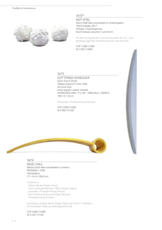 3472*
NOT VITAL
(Sent 1948–lebt und arbeitet im Unterengadin)
700 Snowballs. 2017.
Multiple. 3 Gipsskulpturen.
Durchmesser zwischen 7 und 10 cm.
Mit den handsignierten und nummerierten (Nr. 231-233)
Bestätigungen der Authentizität durch den Künstler.
CHF 1 500 / 2 000
(€ 1 550 / 2 060)
3473
GOTTFRIED HONEGGER
(1917 Zürich 2016)
Tableau Espace P 1194. 1994.
Acryl auf Holz.
Verso signiert, datiert, betitelt:
HONEGGER 1994 - P. 1194 - TABLEAUX - ESPACE.
190 × 6 × 16 cm.
Provenienz: Privatsammlung Schweiz.
CHF 2 000 / 4 000
(€ 2 060 / 4 120)
3474
NIGEL HALL
(Bristol 1943–lebt und arbeitet in London)
PASSAGE II. 1994.
Holzskulptur.
17 × 14,4 × 108,3 cm.
Provenienz:
- Galerie Renée Ziegler, Zürich.
- Vom vorherigen Besitzer 1995 in obiger Galerie
erworben, Privatsammlung Schweiz.
- Durch Erbschaft an die heutigen Besitzer,
Privatsammlung Schweiz.
Ausstellung: Galerie Renée Ziegler, Nigel Hall, Zürich, 7. Oktober -
26. November 1995, Ausstellungsliste Nr. 06.
CHF 4 000 / 5 000
(€ 4 120 / 5 150)
| 74
PostWar  Contemporary
 