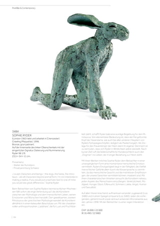 3484
SOPHIE RYDER
(London 1963–lebt und arbeitet in Cirencester)
Crawling (Maquette). 1998.
Bronze, grün patiniert.
Auf der Innenseite des linken Oberschenkels mit der
eingeritzten Signatur, Datierung und Nummerierung:
Ryder 98 1/9.
23,5 × 34 × 11 cm.
Provenienz:
- Atelier der Künstlerin.
- Privatsammlung Schweiz.
„I sculpt characters and beings - the dogs, the hares, the mino-
taurs - are all characters beyond animal form. I‘m not interested in
making a replica. If you would put a real hare next to one of mine
you would see great differences.“ Sophie Ryder
Beim Betrachten von Sophie Ryders tiermenschlichen Mischwe-
sen fällt sofort die enge Verbindung auf, die die Künstlerin
zwischen der Mythologie und dem menschlichen Leben, seinen
Emotionen und Wünschen herstellt. Den gewaltsamen, starken
Minotaurus der griechischen Mythologie wandelt die Künstlerin
allmählich in einen liebevollen Beschützer um. Mit der charakter-
vollen anthropomorphen „Ladyhare“, die für Lust und Fruchtbar-
keit steht, schafft Ryder bald eine würdige Begleitung für den Mi-
notaurus. Von elementarer Bedeutung ist, dass der frei geformte
Kopf der Hasendame, wie auch bei allen anderen Häuptern von
Ryders Fantasiegeschöpfen, lediglich als Maske fungiert. Als Vor-
lage für den Frauenkörper der Häsin dient ihr eigener. Demnach ist
zu vermuten, dass sich Ryder in Wirklichkeit selbst darstellt. Nach
kurzer Zeit ruft die leidenschaftliche Hundezüchterin auch den
„Dogman“ ins Leben, der in enger Beziehung zur Häsin steht.
Mit ihren Werken möchte Sophie Ryder dem Betrachter in einer
unvergänglichen Form eine momentane menschliche Emotion
vermitteln. Ryders Einzigartigkeit liegt in der Fähigkeit, die Vielfalt
menschlicher Gefühle allein durch die Körpersprache zu vermit-
teln, da das menschliche Gesicht und die instinktiven Empfindun-
gen, die unsere Gesichter vermitteln können, maskiert sind. Mit
ihren charakteristischen Arbeiten versucht die Künstlerin nahezu
jeden Aspekt des Menschseins einzufangen: Verletzlichkeit, Mü-
digkeit, Hunger, Glück, Eifersucht, Schmerz, Liebe, Angst, Humor
und Sexualität.
Auf allen Vieren kriechend, aufmerksam einander zugewandt (Los
3486) und in einen Spiegel schauend (Los 3485), laden die vorlie-
genden, geheimnisvoll sowie vertraut wirkenden Bronzewerke aus
den Jahren 1998-99 den Betrachter zu einer regen Interaktion
ein.
CHF 16 000 / 22 000
(€ 16 490 / 22 680)
| 84
PostWar  Contemporary
 