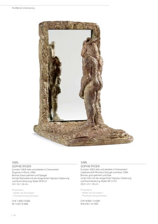3485
SOPHIE RYDER
(London 1963–lebt und arbeitet in Cirencester)
Dogman in Mirror. 1999.
Bronze, braun patiniert und Spiegel.
Auf der Rückseite mit der eingeritzten Signatur, Datierung
und Nummerierung: Ryder 99 9/12.
19 × 12 × 16 cm.
Provenienz:
- Atelier der Künstlerin.
- Privatsammlung Schweiz.
CHF 7 000 / 9 000
(€ 7 220 / 9 280)
3486
SOPHIE RYDER
(London 1963–lebt und arbeitet in Cirencester)
Ladyhare with Minotaur through a window. 1999.
Bronze, grün patiniert und Glas.
Unten links mit der eingeritzten Signatur, Datierung
und Nummerierung: Ryder 99 11/12.
20,5 × 21 × 16 cm.
Provenienz:
- Atelier der Künstlerin.
- Privatsammlung Schweiz.
CHF 8 000 / 14 000
(€ 8 250 / 14 430)
| 86
PostWar  Contemporary
 