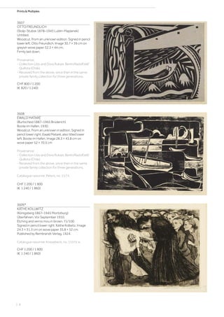 Prints  Multiples
3607
OTTO FREUNDLICH
(Stolp-Stubsk 1878–1943 Lublin-Majdanek)
Untitled.
Woodcut. From an unknown edition. Signed in pencil
lower left: Otto Freundlich. Image 30.7 × 39 cm on
greyish wove paper 32.3 × 44 cm.
Firmly laid down.
Provenance:
- Collection Udo and Dora Rukser, Berlin/Radolfzell/
Quillota (Chile).
- Received from the above, since then in the same
private family collection for three generations.
CHF 800 / 1 200
(€ 820 / 1 240)
3608
EWALD MATARÉ
(Burtscheid 1887–1965 Brüderich)
Boote im Hafen. 1930.
Woodcut. From an unknown in edition. Signed in
pencil lower right: Ewald Mataré, also titled lower
left: Boote im Hafen. Image 28.3 × 43.8 cm on
wove paper 52 × 70.5 cm
Provenance:
- Collection Udo and Dora Rukser, Berlin/Radolfzell/
Quillota (Chile).
- Received from the above, since then in the same
private family collection for three generations.
Catalogue raisonné: Peters, no. 157 II.
CHF 1 200 / 1 800
(€ 1 240 / 1 860)
3609*
KÄTHE KOLLWITZ
(Königsberg 1867–1945 Moritzburg)
Überfahren. Vor September 1910.
Etching and vernis mou in brown. 71/100.
Signed in pencil lower right: Käthe Kollwitz. Image
24.3 × 31.3 cm on wove paper 35.8 × 52 cm.
Published by Rembrandt-Verlag, 1924.
Catalogue raisonné: Knesebeck, no. 110 IV. e.
CHF 1 200 / 1 800
(€ 1 240 / 1 860)
| 8
 