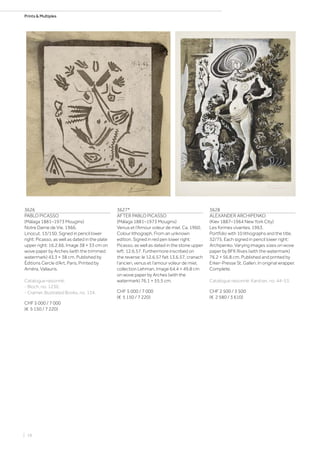 Prints  Multiples
3626
PABLO PICASSO
(Málaga 1881–1973 Mougins)
Notre Dame de Vie. 1966.
Linocut. 13/150. Signed in pencil lower
right: Picasso, as well as dated in the plate
upper right: 16.2.66. Image 38 × 33 cm on
wove paper by Arches (with the trimmed
watermark) 43.3 × 38 cm. Published by
Éditions Cercle d‘Art, Paris. Printed by
Arnéra, Vallauris.
Catalogue raisonné:
- Bloch, no. 1230.
- Cramer, Illustrated Books, no. 134.
CHF 5 000 / 7 000
(€ 5 150 / 7 220)
3627*
AFTER PABLO PICASSO
(Málaga 1881–1973 Mougins)
Venus et l‘Amour voleur de miel. Ca. 1960.
Colour lithograph. From an unknown
edition. Signed in red pen lower right:
Picasso, as well as dated in the stone upper
left: 12.6.57. Furthermore inscribed on
the reverse: le 12.6.57 fait 13.6.57, cranach
l‘ancien, venus et l‘amour voleur de miel,
collection Lehman. Image 64.4 × 49.8 cm
on wove paper by Arches (with the
watermark) 76.1 × 55.5 cm.
CHF 5 000 / 7 000
(€ 5 150 / 7 220)
3628
ALEXANDER ARCHIPENKO
(Kiev 1887–1964 New York City)
Les formes vivantes. 1963.
Portfolio with 10 lithographs and the title.
32/75. Each signed in pencil lower right:
Archipenko. Varying images sizes on wove
paper by BFK Rives (with the watermark)
76.2 × 56.8 cm. Published and printed by
Erker-Presse St. Gallen. In original wrapper.
Complete.
Catalogue raisonné: Karshan, no. 44-53.
CHF 2 500 / 3 500
(€ 2 580 / 3 610)
| 18
 