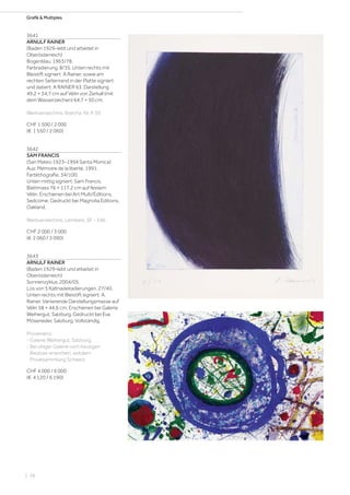Grafik  Multiples
3641
ARNULF RAINER
(Baden 1929–lebt und arbeitet in
Oberösterreich)
Bogenblau. 1963/78.
Farbradierung. 8/35. Unten rechts mit
Bleistift signiert: A Rainer, sowie am
rechten Seitenrand in der Platte signiert
und datiert: A RAINER 63. Darstellung
49,2 × 34,7 cm auf Vélin von Zerkall (mit
dem Wasserzeichen) 64,7 × 50 cm.
Werkverzeichnis: Breicha, Nr. R 39.
CHF 1 500 / 2 000
(€ 1 550 / 2 060)
3642
SAM FRANCIS
(San Mateo 1923–1994 Santa Monica)
Aus: Mémoire de la liberté. 1991.
Farblithografie. 34/100.
Unten mittig signiert: Sam Francis.
Blattmass 76 × 117,2 cm auf festem
Vélin. Erschienen bei Art Multi/Editions,
Sedcome. Gedruckt bei Magnolia Editions,
Oakland.
Werkverzeichnis: Lembark, SF - 346.
CHF 2 000 / 3 000
(€ 2 060 / 3 090)
3643
ARNULF RAINER
(Baden 1929–lebt und arbeitet in
Oberösterreich)
Sonnenzyklus. 2004/05.
Los von 5 Kaltnadelradierungen. 27/40.
Unten rechts mit Bleistift signiert: A.
Rainer. Variierende Darstellungsmasse auf
Vélin 58 × 44,6 cm. Erschienen bei Galerie
Weihergut, Salzburg. Gedruckt bei Eva
Möseneder, Salzburg. Vollständig.
Provenienz:
- Galerie Weihergut, Salzburg.
- Bei obiger Galerie vom heutigen
Besitzer erworben, seitdem
Privatsammlung Schweiz.
CHF 4 000 / 6 000
(€ 4 120 / 6 190)
| 28
 