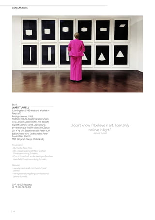 „I don‘t know if I believe in art. I certainly
believe in light.“
James Turrell
Grafik  Multiples
3658
JAMES TURRELL
(Los Angeles 1943–lebt und arbeitet in
Flagstaff)
First light series. 1989.
Portfolio mit 20 Aquatintaradierungen.
7/30. Jeweils unten rechts mit Bleistift
signiert: James Turrell. Darstellung
99 × 69 cm auf festem Vélin von Zerkall
107 × 76 cm. Erschienen bei Peter Blum
Edition, New York. Gedruckt bei Peter
Kneubühler, Zürich.
Mit 1 Original-Mappe. Vollständig
Provenienz:
- Blumarts, New York.
- Bei obiger Galerie 1990 erworben,
Privatsammlung Schweiz.
- Durch Erbschaft an die heutigen Besitzer,
ebenfalls Privatsammlung Schweiz.
Website:
- www.jamesturrell.com/work/type/
prints/.
- www.peterblumgallery.com/editions/
james-turrell4.
CHF 75 000 / 85 000
(€ 77 320 / 87 630)
| 40
 