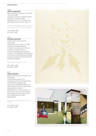 Grafik  Multiples
3669*
JOHN M. ARMLEDER
(Genf 1948–lebt und arbeitet u.a in Genf)
Ohne Titel. 2008.
Serigrafie. 3/4. Verso mit Bleistift signiert
und datiert: J Armleder 2008.
Darstellung 54,5 × 41 cm auf Vélin (mit
einem Wasserzeichen) 76,4 × 53,7 cm.
Die Authentizität dieses Werks wurde vom
Künstler, 23. März 2021, Genf, bestätigt.
CHF 1 200 / 1 600
(€ 1 240 / 1 650)
3670
RICHARD HAMILTON
(London 1922–2011 Nothend)
Lobby. 1984.
Farbsiebdruck und -lichtdruck. 77/88.
Unten links mit Bleistift signiert:
R. Hamilton. Darstellung 33 × 48,3 cm
auf Vélin von Ivorex 43 × 58 cm.
Erschienen bei Waddington Graphics,
London (mit dem Blindstempel). Gedruckt
vom Künstler und bei Eberhard Schreiber,
Stuttgart (Lichtdruck) und Frank Kircherer,
Stuttgart (Serigrafie).
Werkverzeichnis: Lullin, Nr. 142.
CHF 2 000 / 3 000
(€ 2 060 / 3 090)
3671
DAVID HOCKNEY
(Bradford 1937–lebt und arbeitet in der
Normandie)
Simplified faces state II. 1973.
Farbradierung. A.P. IX, Künstlerexemplar
ausserhalb der Auflage von 30.
Unten rechts mit Bleistift signiert und
datiert: David Hockney 73, sowie unten
mittig bezeichnet: state 2.
Darstellung 33,7 × 33 cm auf Vélin von
Arches 55,7 × 50,2 cm. Erschienen bei
Petersburg Press 1974. Gedruckt bei
Crommelynck, Paris (mit dem
Blindstempel).
Werkverzeichnis: Scottish Arts Council,
Nr. 166.
CHF 3 000 / 4 000
(€ 3 090 / 4 120)
| 52
 