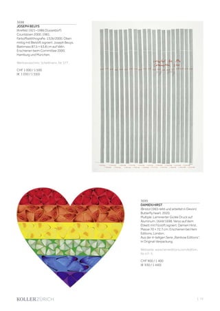 3698
JOSEPH BEUYS
(Krefeld 1921–1986 Düsseldorf)
Countdown 2000. 1981.
Farboffsetlithografie. 1326/2000. Oben
mittig mit Bleistift signiert: Joseph Beuys.
Blattmass 87,5 × 63,8 cm auf Vélin.
Erschienen beim Committee 2000,
Hamburg und München.
Werkverzeichnis: Schellmann, Nr. 377.
CHF 1 000 / 1 500
(€ 1 030 / 1 550)
3699
DAMIEN HIRST
(Bristol 1965–lebt und arbeitet in Devon)
Butterfly heart. 2020.
Multiple. Laminierter Giclée Druck auf
Aluminum. 1644/1698. Verso auf dem
Etikett mit Filzstift signiert: Damien Hirst.
Masse 70 × 72,7 cm. Erschienen bei Heni
Editions, London.
Aus der 4-teiligen Serie „Rainbow Editions“.
In Original-Verpackung.
Webseite: www.henieditions.com/edition,
Nr. H7-3.
CHF 900 / 1 400
(€ 930 / 1 440)
| 73
 