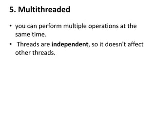 5. Multithreaded
• you can perform multiple operations at the
same time.
• Threads are independent, so it doesn't affect
other threads.