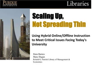 Scaling Up,
Not Spreading Thin
Using Hybrid Online/Offline Instruction
to Meet Critical Issues Facing Today's
University
Ilana Barnes
Mary Dugan
Roland G. Parrish Library of Management &
Economics

 