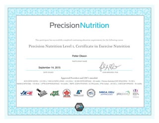 This participant has successfully completed continuing education requirements for the following course:
Precision Nutrition Level 1, Certificate in Exercise Nutrition
Approved Providers and CEC’s awarded:
ACE (CEP# 43516) – 2.0 CECs | NSCA (CEP# L1054) – 2.0 CEUs | ACSM (CEP# 691544) – 20 credits | Fitness Australia (CEP #03231FA) – 15 CECs
NASM (CEP# 838) – 1.9 CEUs | CPTN (CEP#HS201102) – 14 credits | REPS (CEP# PCN1101) – 6 CPD points | PTA Global – 24 CECs | CDR (CEP #PN125) – 16 credits
DATE ISSUED JOHN BERARDI, PHD
PARTICIPANT NAME
September 14, 2015
Petter Olsson
 