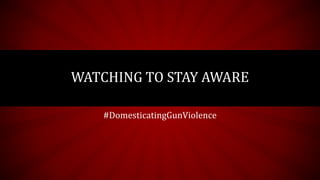 WATCHING TO STAY AWARE
#DomesticatingGunViolence
 