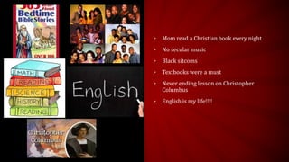 • Mom read a Christian book every night
• No secular music
• Black sitcoms
• Textbooks were a must
• Never ending lesson on Christopher
Columbus
• English is my life!!!!
 