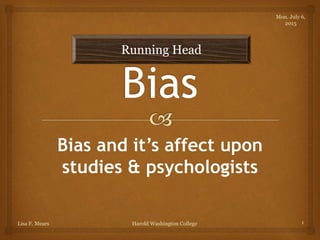 Bias and it’s affect upon
studies & psychologists
Mon. July 6,
2015
1Harold Washington CollegeLisa F. Mears
Running Head
 