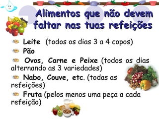 Alimentos que não devem faltar nas tuas refeições   Leite  (todos os dias 3 a 4 copos) Pão  Ovos, Carne e Peixe  (todos os dias alternando as 3 variedades) Nabo, Couve, etc . (todas as refeições) Fruta  (pelos menos uma peça a cada refeição) 