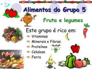 Alimentos do Grupo 5 Este grupo é rico em: Vitaminas  Minerais e Fibras  Proteínas  Celulose Ferro Fruta e legumes 