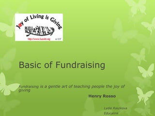 Basic of Fundraising
Fundraising is a gentle art of teaching people the joy of
giving
Henry Rosso
Lydie Raszkova
Educalink
 