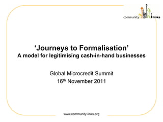 ‘Journeys to Formalisation’
A model for legitimising cash-in-hand businesses


            Global Microcredit Summit
               16th November 2011




                 www.community-links.org
 