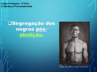 Segregação dos
negros pós-
abolição.
Língua Portuguesa - 3ª Série
A literatura Pré-modernista
Imagem: Jack, 1850 / J.T. Zealy / Public Domain
 