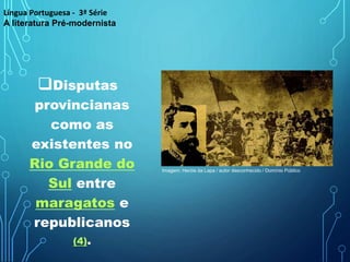 Disputas
provincianas
como as
existentes no
Rio Grande do
Sul entre
maragatos e
republicanos
(4).
Língua Portuguesa - 3ª Série
A literatura Pré-modernista
Imagem: Heróis da Lapa / autor desconhecido / Domínio Público
 