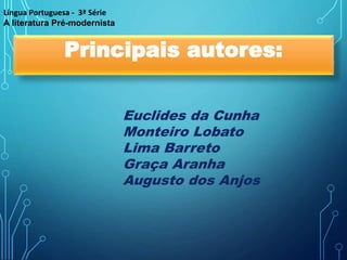 Principais autores:
Euclides da Cunha
Monteiro Lobato
Lima Barreto
Graça Aranha
Augusto dos Anjos
Língua Portuguesa - 3ª Série
A literatura Pré-modernista
 