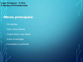 Obras principais:
Língua Portuguesa - 3ª Série
A literatura Pré-modernista
• Os Sertões
• Perú versus Bolívia
• Castro Alves e seu tempo
• Entre os seringais
• Contrastes e confrontos
 