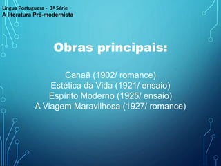 Obras principais:
Canaã (1902/ romance)
Estética da Vida (1921/ ensaio)
Espírito Moderno (1925/ ensaio)
A Viagem Maravilhosa (1927/ romance)
Língua Portuguesa - 3ª Série
A literatura Pré-modernista
 