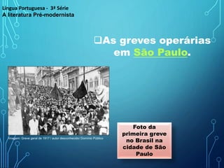 As greves operárias
em São Paulo.
Foto da
primeira greve
no Brasil na
cidade de São
Paulo
Língua Portuguesa - 3ª Série
A literatura Pré-modernista
Imagem: Greve geral de 1917 / autor desconhecido/ Domínio Público
 