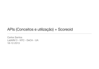 APIs (Conceitos e utilização) + Scoreoid
Carlos Santos

LabMM 3 - NTC - DeCA - UA

18-12-2013

 