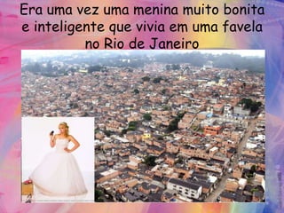 Era uma vez uma menina muito bonita
e inteligente que vivia em uma favela
          no Rio de Janeiro
 